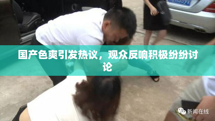 国产色爽引发热议，观众反响积极纷纷讨论