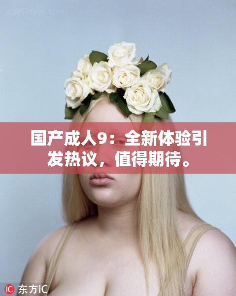 国产成人9：全新体验引发热议，值得期待。