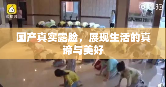 国产真实露脸，展现生活的真谛与美好