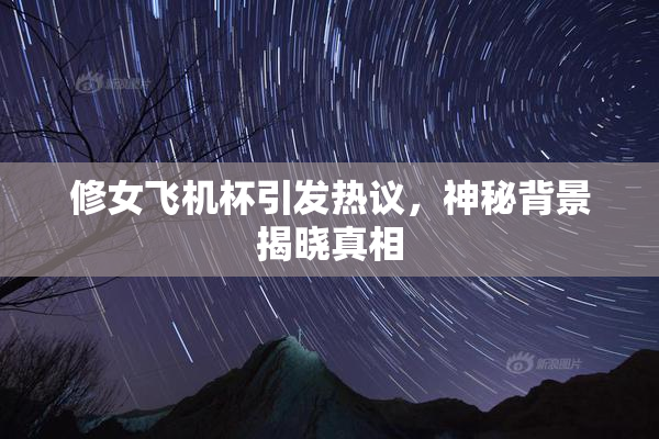 修女飞机杯引发热议，神秘背景揭晓真相