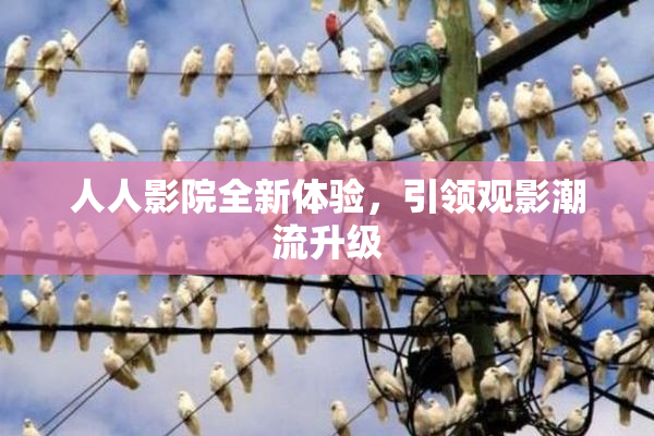 人人影院全新体验，引领观影潮流升级