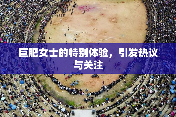 巨肥女士的特别体验，引发热议与关注