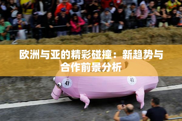 欧洲与亚的精彩碰撞：新趋势与合作前景分析