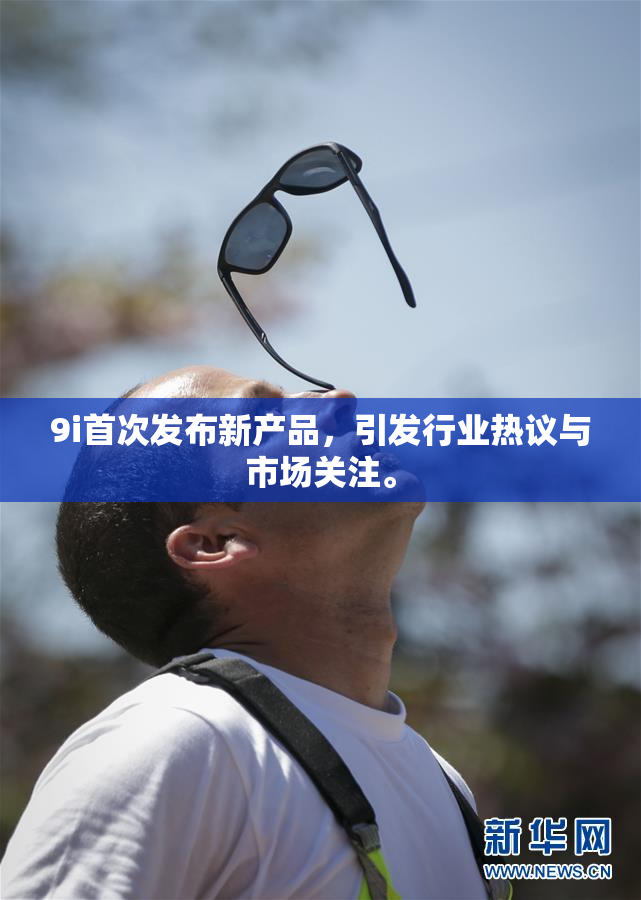 9i首次发布新产品，引发行业热议与市场关注。