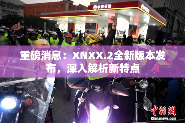 重磅消息：XNXX.2全新版本发布，深入解析新特点