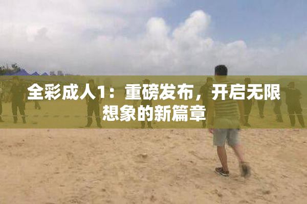全彩成人1：重磅发布，开启无限想象的新篇章
