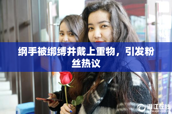 纲手被绑缚并戴上重物，引发粉丝热议