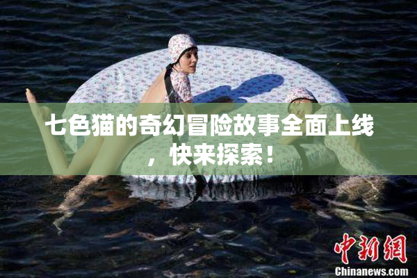 七色猫的奇幻冒险故事全面上线，快来探索！