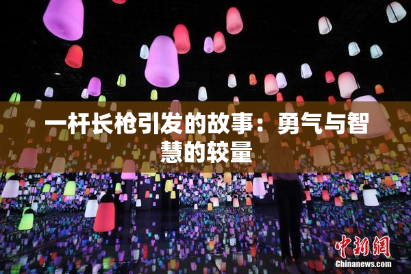 一杆长枪引发的故事：勇气与智慧的较量