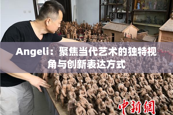 Angeli：聚焦当代艺术的独特视角与创新表达方式