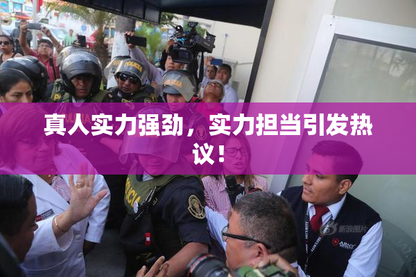 真人实力强劲，实力担当引发热议！