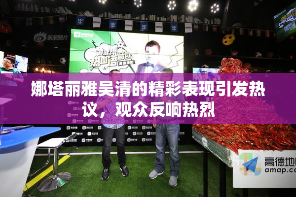 娜塔丽雅吴清的精彩表现引发热议，观众反响热烈