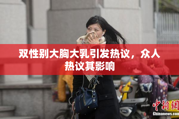 双性别大胸大乳引发热议，众人热议其影响