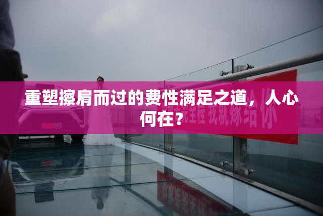重塑擦肩而过的费性满足之道，人心何在？