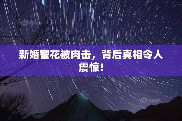 新婚警花被肉击，背后真相令人震惊！