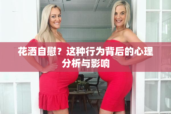 花洒自慰？这种行为背后的心理分析与影响