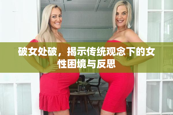 破女处破，揭示传统观念下的女性困境与反思