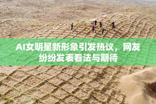 AI女明星新形象引发热议，网友纷纷发表看法与期待