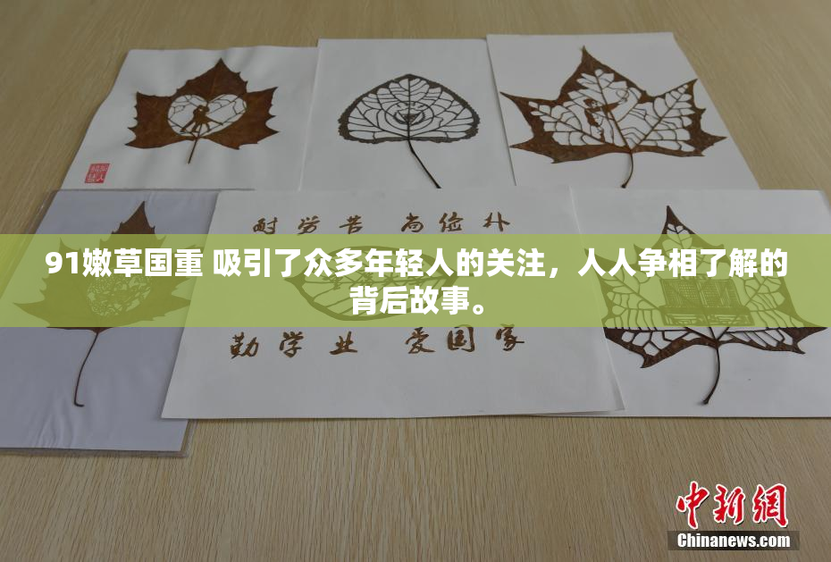 91嫩草国重 吸引了众多年轻人的关注，人人争相了解的背后故事。