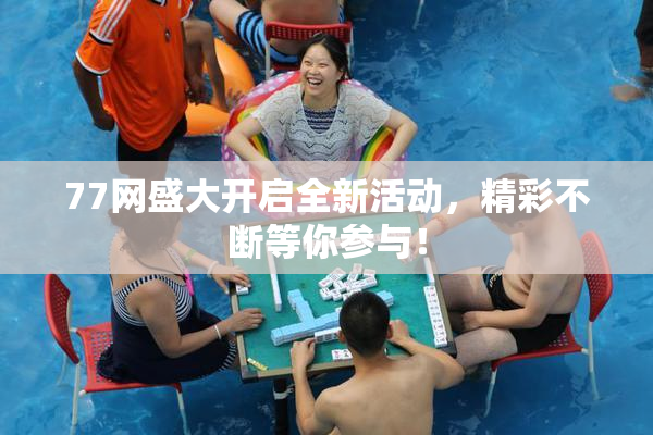 77网盛大开启全新活动，精彩不断等你参与！