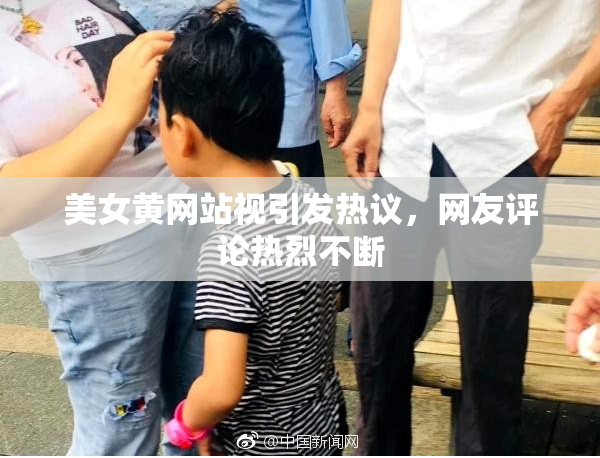 美女黄网站视引发热议，网友评论热烈不断