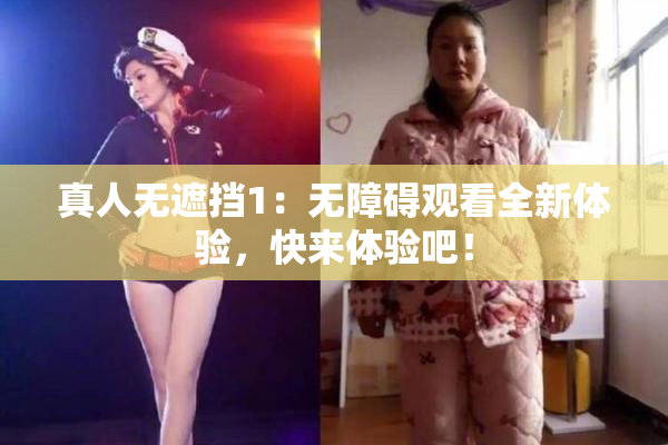 真人无遮挡1：无障碍观看全新体验，快来体验吧！