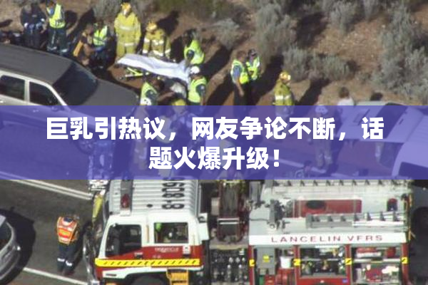 巨乳引热议，网友争论不断，话题火爆升级！