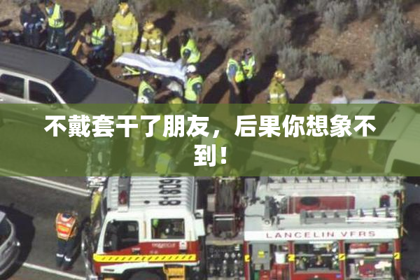不戴套干了朋友，后果你想象不到！