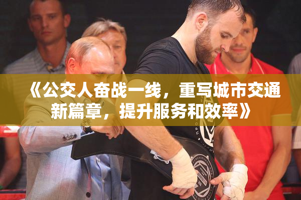 《公交人奋战一线，重写城市交通新篇章，提升服务和效率》