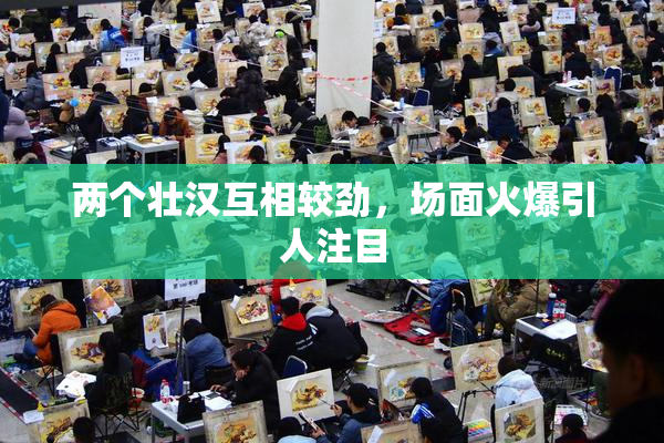 两个壮汉互相较劲，场面火爆引人注目
