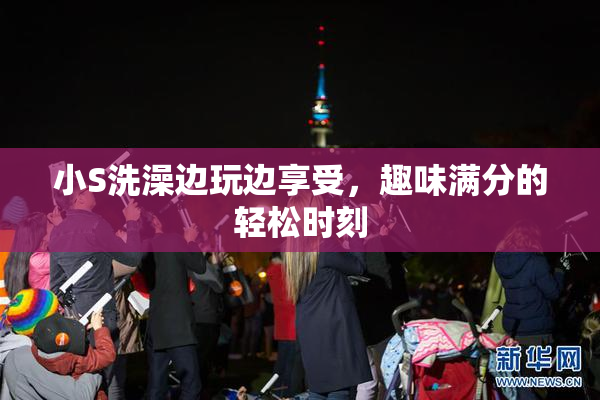 小S洗澡边玩边享受，趣味满分的轻松时刻
