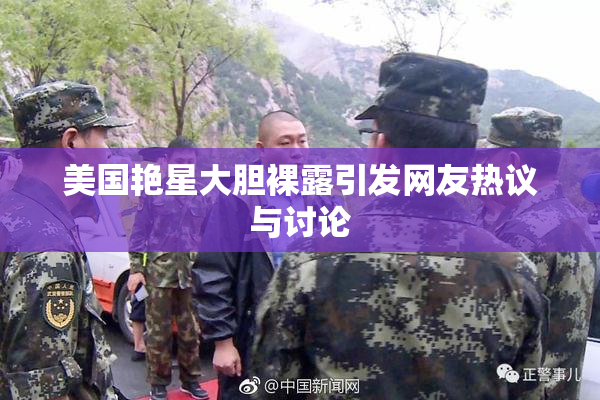 美国艳星大胆裸露引发网友热议与讨论