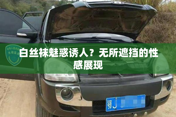 白丝袜魅惑诱人？无所遮挡的性感展现