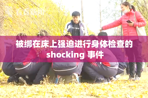 被绑在床上强迫进行身体检查的 shocking 事件