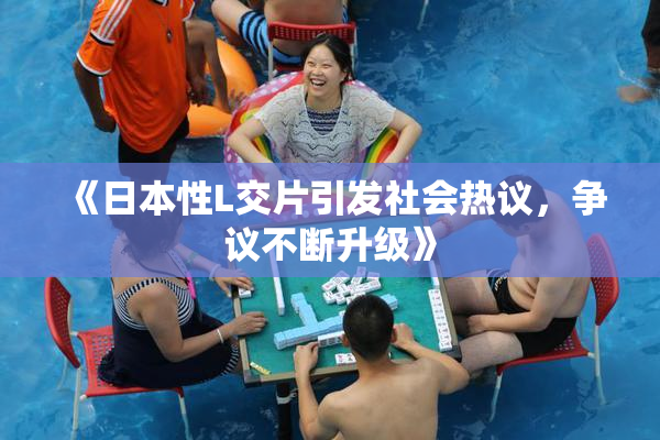 《日本性L交片引发社会热议，争议不断升级》