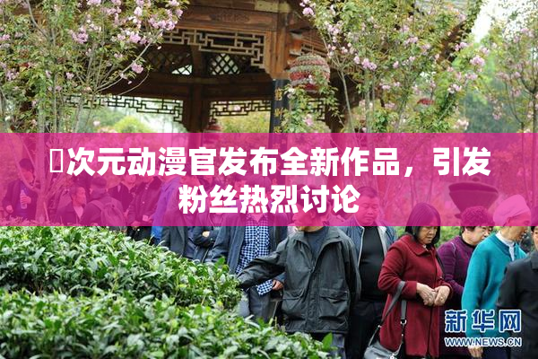 囧次元动漫官发布全新作品，引发粉丝热烈讨论
