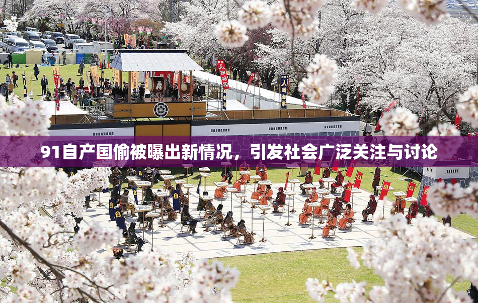 91自产国偷被曝出新情况，引发社会广泛关注与讨论