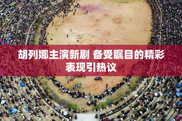 胡列娜主演新剧 备受瞩目的精彩表现引热议