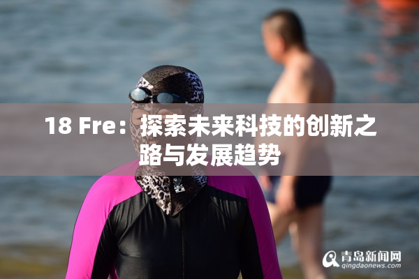 18 Fre：探索未来科技的创新之路与发展趋势
