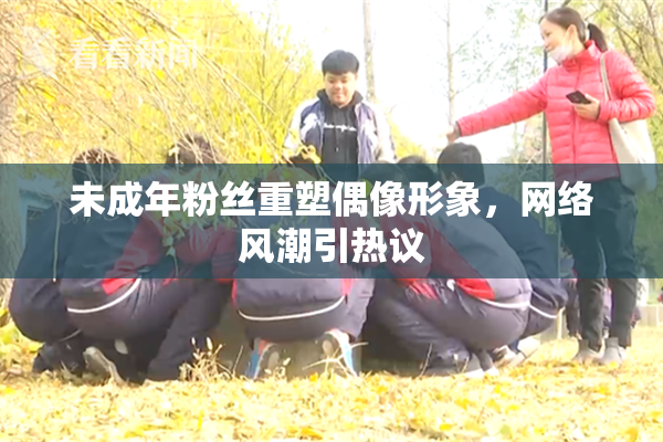 未成年粉丝重塑偶像形象，网络风潮引热议