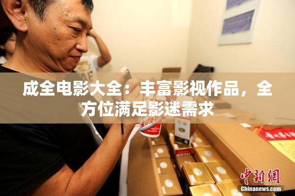 成全电影大全：丰富影视作品，全方位满足影迷需求