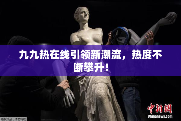 九九热在线引领新潮流，热度不断攀升！