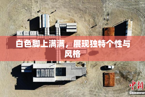 白色脚上满满，展现独特个性与风格