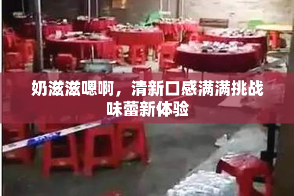 奶滋滋嗯啊，清新口感满满挑战味蕾新体验