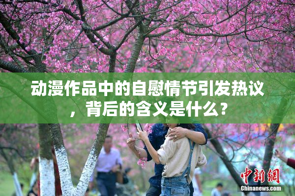动漫作品中的自慰情节引发热议，背后的含义是什么？