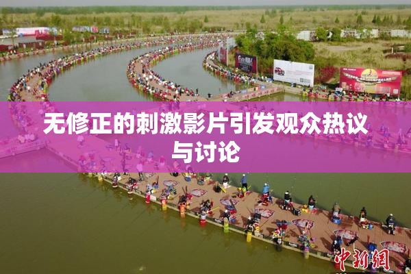 无修正的刺激影片引发观众热议与讨论