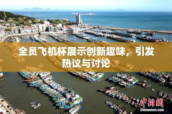 全员飞机杯展示创新趣味，引发热议与讨论