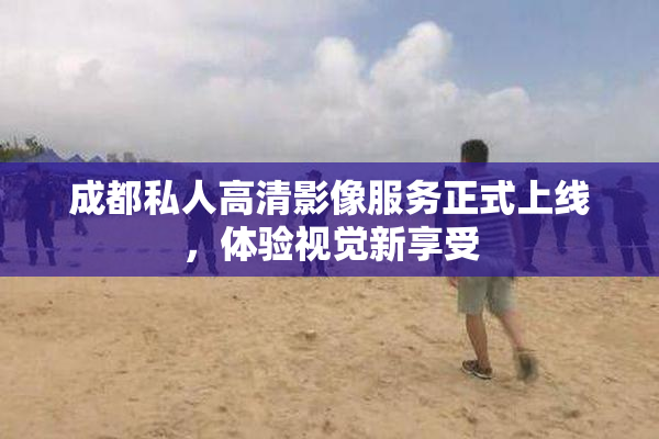 成都私人高清影像服务正式上线，体验视觉新享受