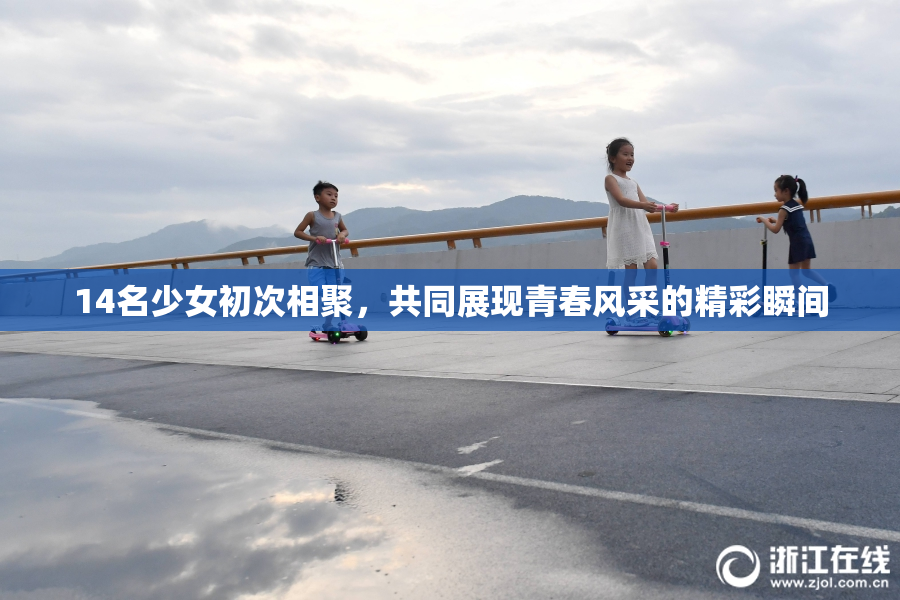 14名少女初次相聚，共同展现青春风采的精彩瞬间