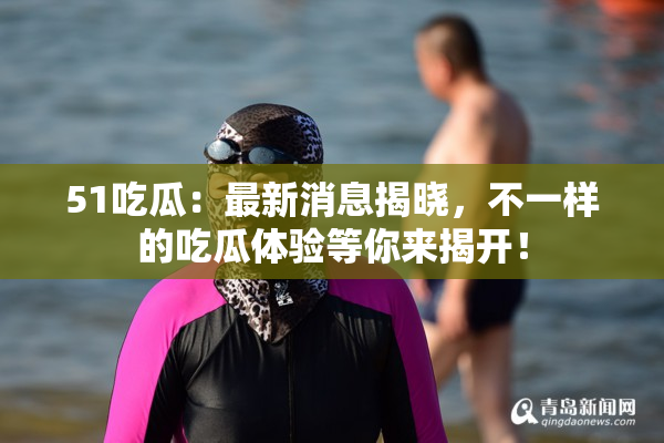 51吃瓜：最新消息揭晓，不一样的吃瓜体验等你来揭开！